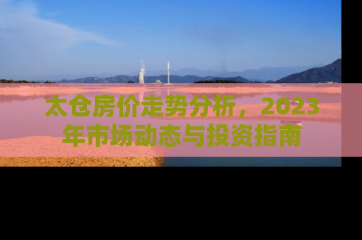 太仓房价走势分析，2023年市场动态与投资指南