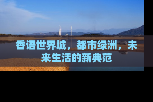 香语世界城，都市绿洲，未来生活的新典范
