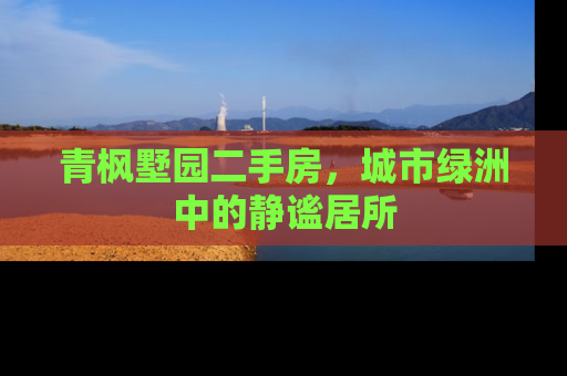 青枫墅园二手房，城市绿洲中的静谧居所