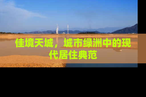 佳境天城，城市绿洲中的现代居住典范