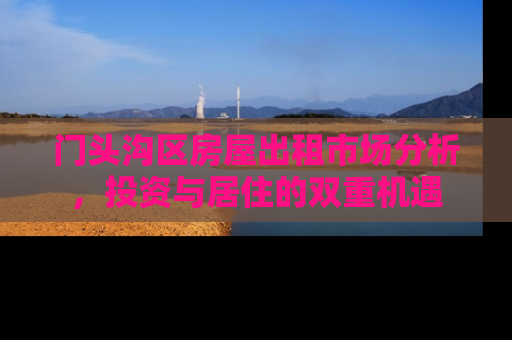门头沟区房屋出租市场分析，投资与居住的双重机遇