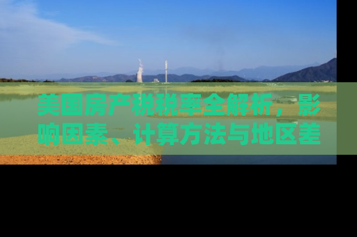 美国房产税税率全解析，影响因素、计算方法与地区差异