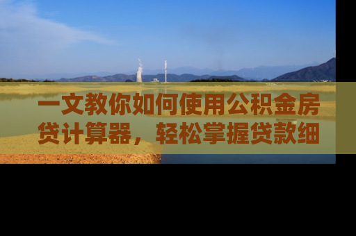 一文教你如何使用公积金房贷计算器，轻松掌握贷款细节