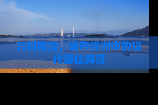 万科锦源，城市绿洲中的现代居住典范