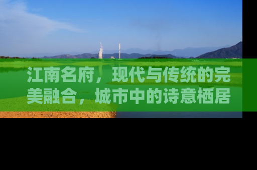 江南名府，现代与传统的完美融合，城市中的诗意栖居