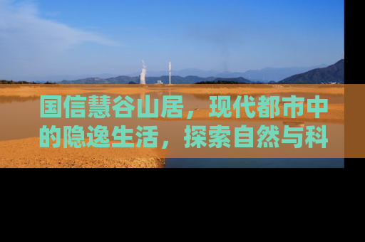国信慧谷山居，现代都市中的隐逸生活，探索自然与科技的完美融合