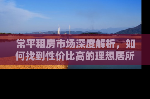 常平租房市场深度解析，如何找到性价比高的理想居所