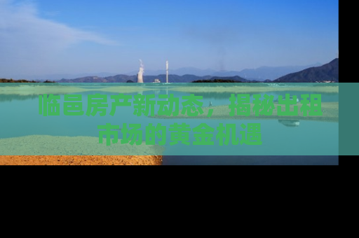 临邑房产新动态，揭秘出租市场的黄金机遇