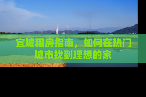 宜城租房指南,如何在热门城市找到理想的家 宜城租房指南,如何在热门城市找到理想的家