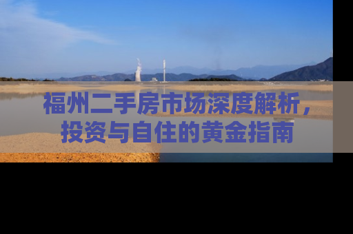 福州二手房市场深度解析，投资与自住的黄金指南