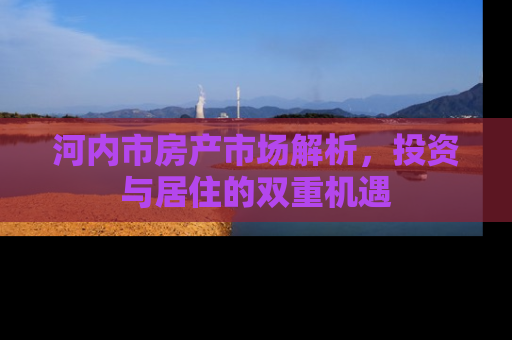 河内市房产市场解析，投资与居住的双重机遇