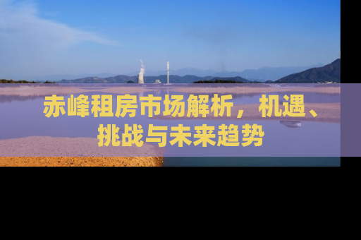 赤峰租房市场解析，机遇、挑战与未来趋势