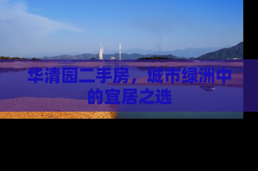 华清园二手房，城市绿洲中的宜居之选