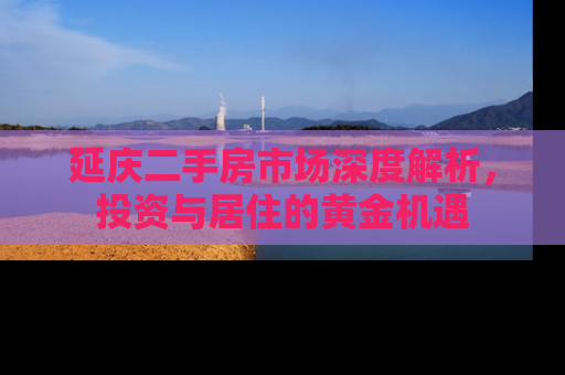 延庆二手房市场深度解析，投资与居住的黄金机遇