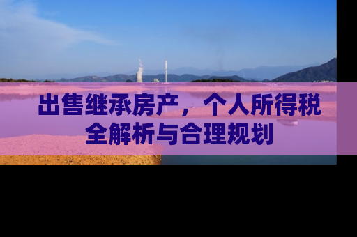 出售继承房产，个人所得税全解析与合理规划