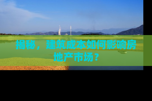 揭秘，建筑成本如何影响房地产市场？