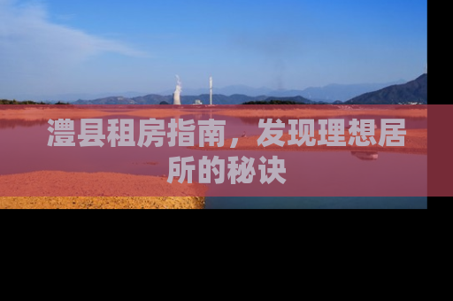 澧县租房指南，发现理想居所的秘诀