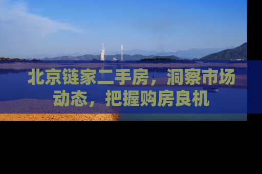 北京链家二手房，洞察市场动态，把握购房良机