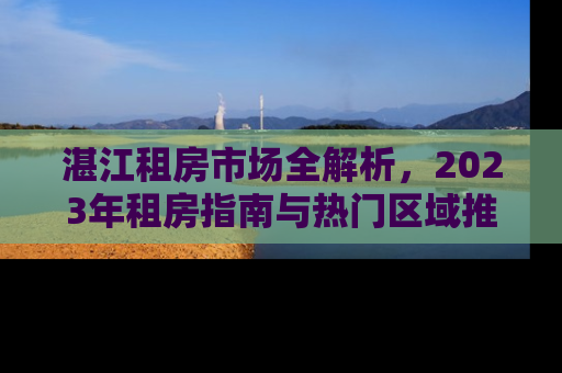 湛江租房市场全解析，2023年租房指南与热门区域推荐