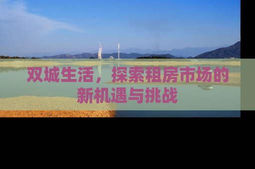 双城生活，探索租房市场的新机遇与挑战