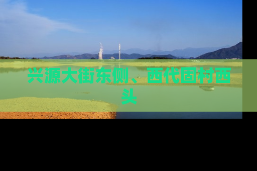 兴源大街东侧、西代固村西头