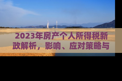 2023年房产个人所得税新政解析,影响、应对策略与未来趋势 2023年房产个人所得税新政解析,影响、应对策略与未来趋势