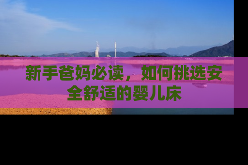 新手爸妈必读,如何挑选安全舒适的婴儿床 新手爸妈必读,如何挑选安全舒适的婴儿床