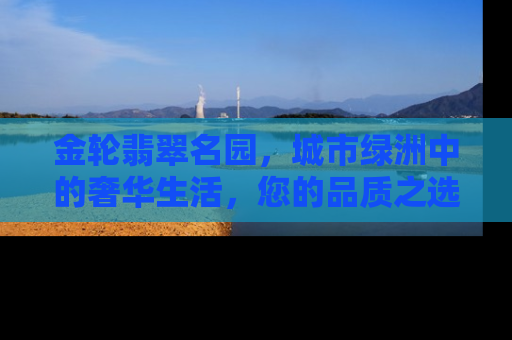 金轮翡翠名园，城市绿洲中的奢华生活，您的品质之选