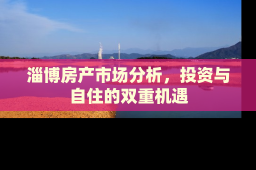 淄博房产市场分析，投资与自住的双重机遇