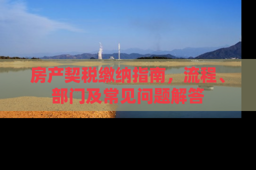 房产契税缴纳指南，流程、部门及常见问题解答