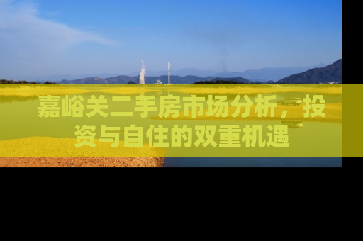 嘉峪关二手房市场分析，投资与自住的双重机遇
