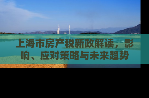 上海市房产税新政解读，影响、应对策略与未来趋势