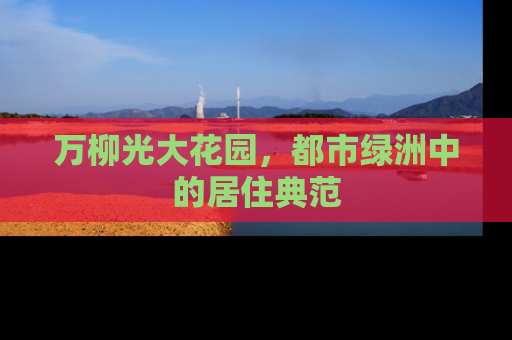 万柳光大花园，都市绿洲中的居住典范