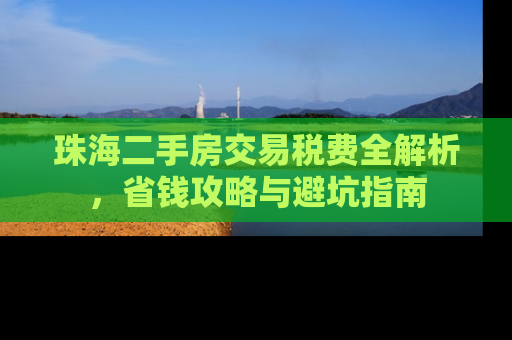珠海二手房交易税费全解析，省钱攻略与避坑指南