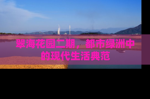 翠海花园二期，都市绿洲中的现代生活典范
