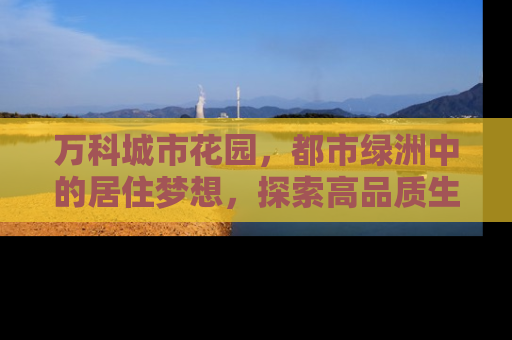 万科城市花园，都市绿洲中的居住梦想，探索高品质生活的新篇章