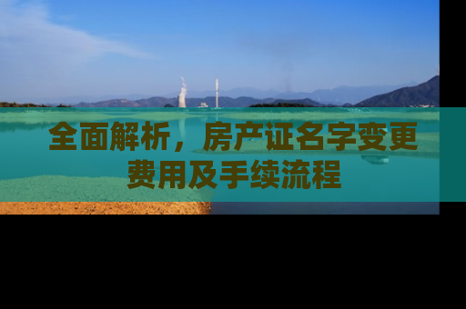 全面解析，房产证名字变更费用及手续流程