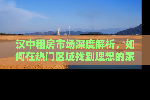 汉中租房市场深度解析，如何在热门区域找到理想的家