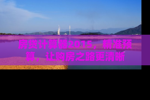 房贷计算器2015，精准预算，让购房之路更清晰