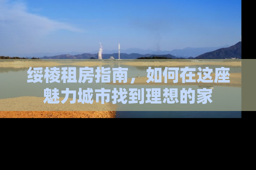 绥棱租房指南，如何在这座魅力城市找到理想的家