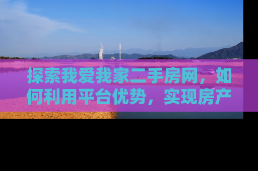 探索我爱我家二手房网，如何利用平台优势，实现房产交易的高效与便捷