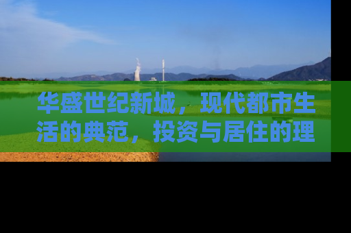 华盛世纪新城，现代都市生活的典范，投资与居住的理想选择