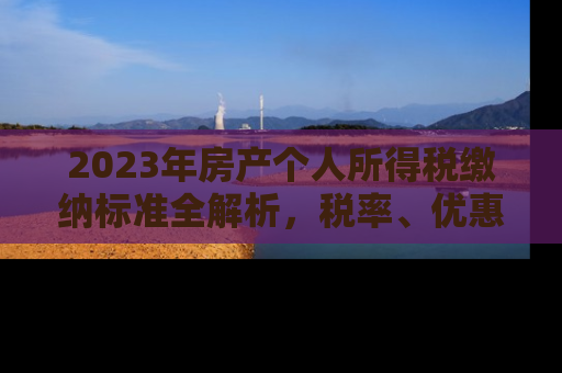 2023年房产个人所得税缴纳标准全解析，税率、优惠政策及申报指南