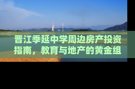 晋江季延中学周边房产投资指南，教育与地产的黄金组合