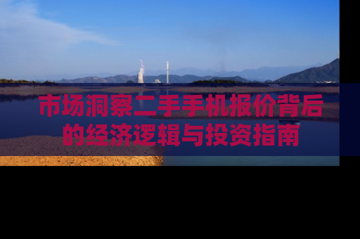 市场洞察二手手机报价背后的经济逻辑与投资指南