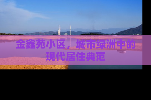 金鑫苑小区，城市绿洲中的现代居住典范