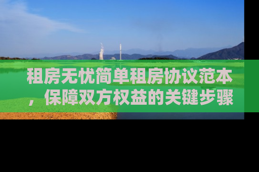 租房无忧简单租房协议范本，保障双方权益的关键步骤