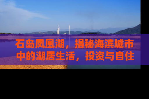 石岛凤凰湖，揭秘海滨城市中的湖居生活，投资与自住的双重价值