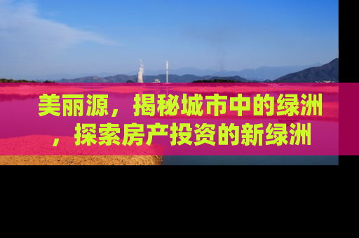 美丽源，揭秘城市中的绿洲，探索房产投资的新绿洲