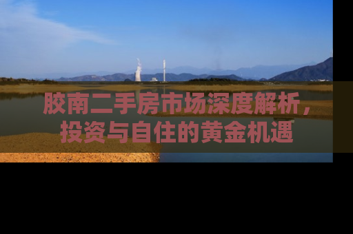 胶南二手房市场深度解析，投资与自住的黄金机遇